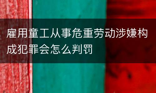 雇用童工从事危重劳动涉嫌构成犯罪会怎么判罚