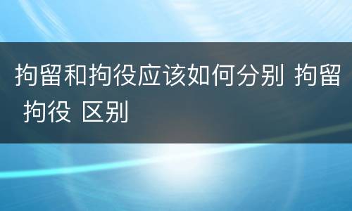 拘留和拘役应该如何分别 拘留 拘役 区别
