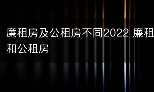 廉租房及公租房不同2022 廉租和公租房