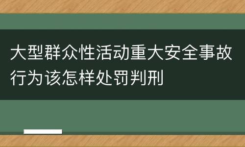 大型群众性活动重大安全事故行为该怎样处罚判刑