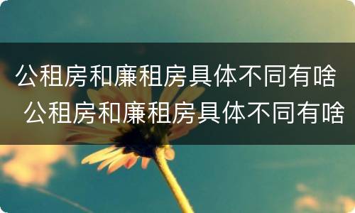 公租房和廉租房具体不同有啥 公租房和廉租房具体不同有啥区别