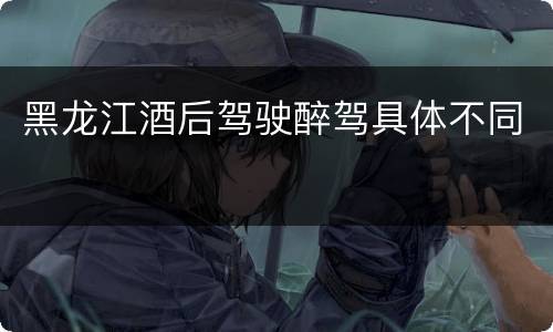 黑龙江酒后驾驶醉驾具体不同