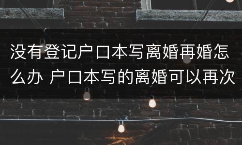 没有登记户口本写离婚再婚怎么办 户口本写的离婚可以再次离婚吗