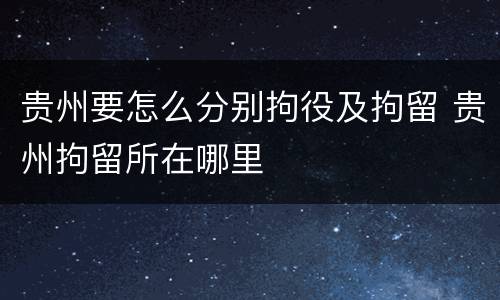 贵州要怎么分别拘役及拘留 贵州拘留所在哪里