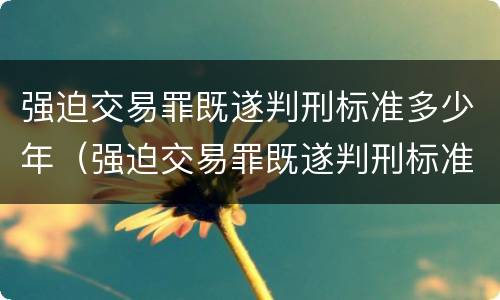 强迫交易罪既遂判刑标准多少年（强迫交易罪既遂判刑标准多少年）