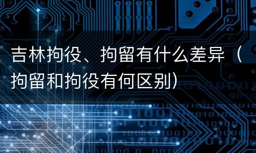 吉林拘役、拘留有什么差异（拘留和拘役有何区别）