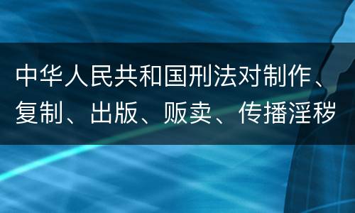 中华人民共和国刑法对制作、复制、出版、贩卖、传播淫秽物品牟利罪的立案标准