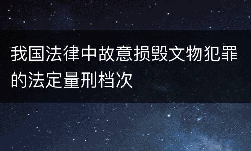 我国法律中故意损毁文物犯罪的法定量刑档次