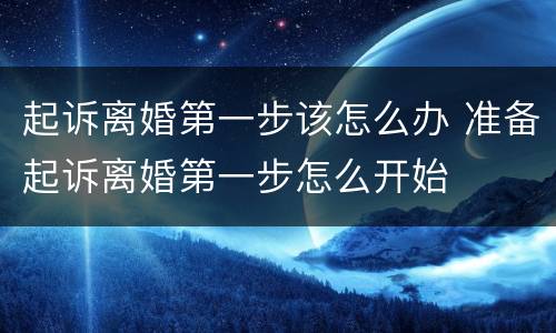 起诉离婚第一步该怎么办 准备起诉离婚第一步怎么开始