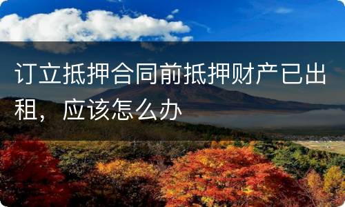 订立抵押合同前抵押财产已出租，应该怎么办