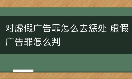 对虚假广告罪怎么去惩处 虚假广告罪怎么判