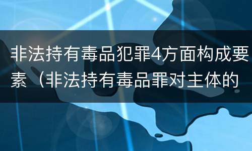 非法持有毒品犯罪4方面构成要素（非法持有毒品罪对主体的要求）