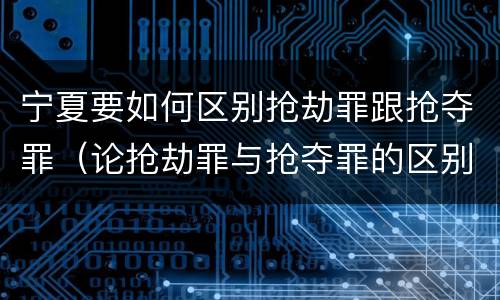 宁夏要如何区别抢劫罪跟抢夺罪（论抢劫罪与抢夺罪的区别）
