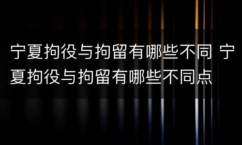 宁夏拘役与拘留有哪些不同 宁夏拘役与拘留有哪些不同点