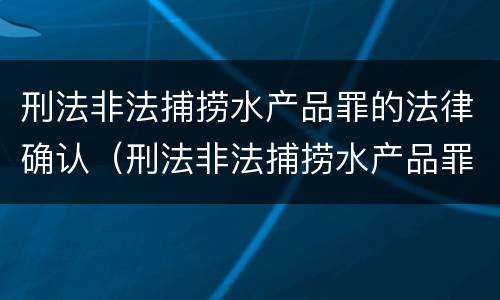 刑法非法捕捞水产品罪的法律确认（刑法非法捕捞水产品罪的法律确认责任）