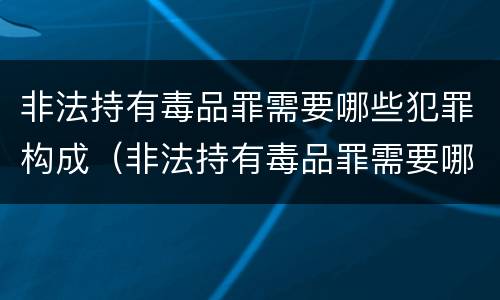 非法持有毒品罪需要哪些犯罪构成（非法持有毒品罪需要哪些犯罪构成要件）