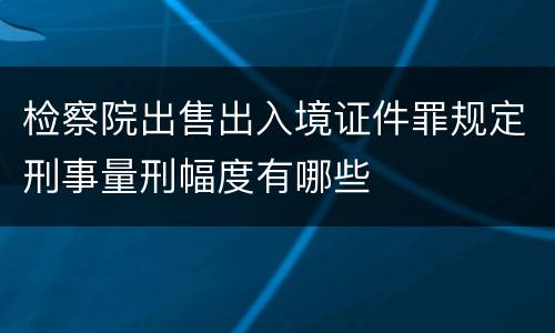检察院出售出入境证件罪规定刑事量刑幅度有哪些