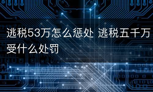 逃税53万怎么惩处 逃税五千万受什么处罚