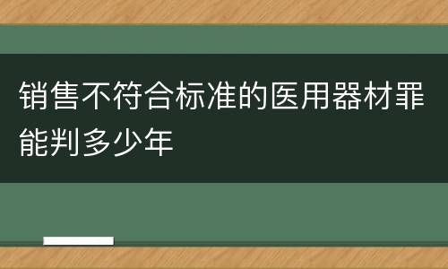 销售不符合标准的医用器材罪能判多少年