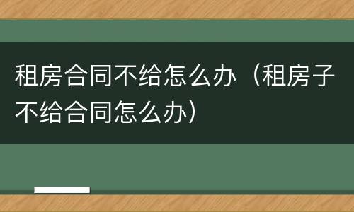 租房合同不给怎么办（租房子不给合同怎么办）