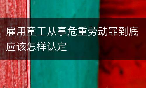 雇用童工从事危重劳动罪到底应该怎样认定