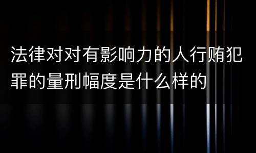 法律对对有影响力的人行贿犯罪的量刑幅度是什么样的