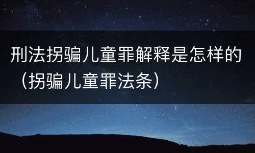 刑法拐骗儿童罪解释是怎样的（拐骗儿童罪法条）