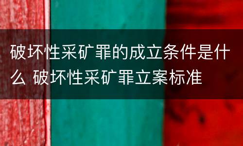 破坏性采矿罪的成立条件是什么 破坏性采矿罪立案标准