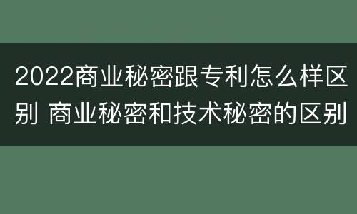 2022商业秘密跟专利怎么样区别 商业秘密和技术秘密的区别