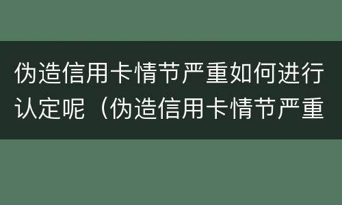 伪造信用卡情节严重如何进行认定呢（伪造信用卡情节严重如何进行认定呢判刑）
