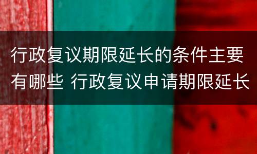 行政复议期限延长的条件主要有哪些 行政复议申请期限延长的条件有哪几项