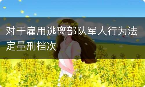 对于雇用逃离部队军人行为法定量刑档次