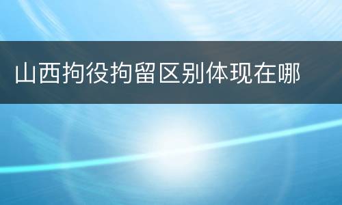 山西拘役拘留区别体现在哪