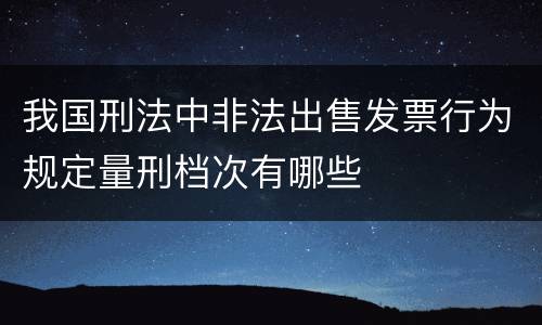 我国刑法中非法出售发票行为规定量刑档次有哪些