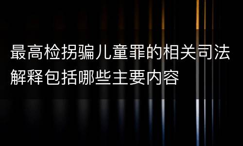 最高检拐骗儿童罪的相关司法解释包括哪些主要内容