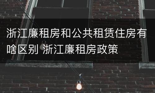 浙江廉租房和公共租赁住房有啥区别 浙江廉租房政策
