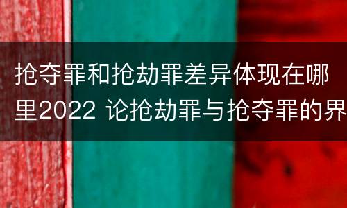 抢夺罪和抢劫罪差异体现在哪里2022 论抢劫罪与抢夺罪的界限