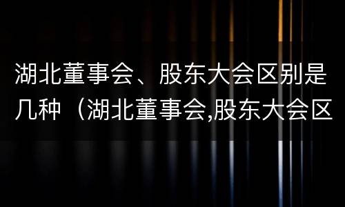 湖北董事会、股东大会区别是几种（湖北董事会,股东大会区别是几种制度）