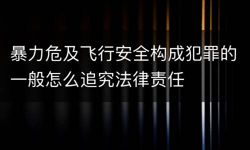 暴力危及飞行安全构成犯罪的一般怎么追究法律责任
