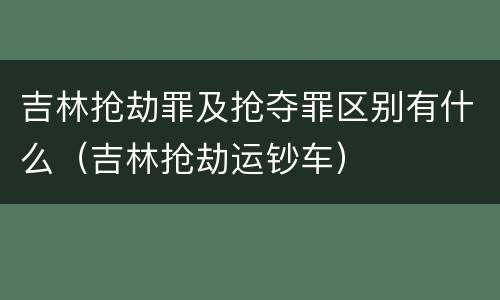 吉林抢劫罪及抢夺罪区别有什么（吉林抢劫运钞车）