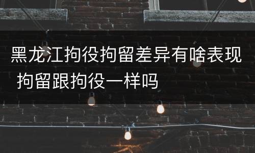 黑龙江拘役拘留差异有啥表现 拘留跟拘役一样吗