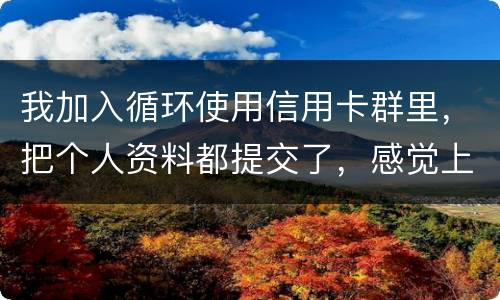我加入循环使用信用卡群里，把个人资料都提交了，感觉上当受骗了怎么办