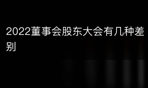 2022董事会股东大会有几种差别