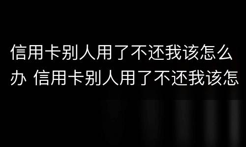 信用卡别人用了不还我该怎么办 信用卡别人用了不还我该怎么办呢