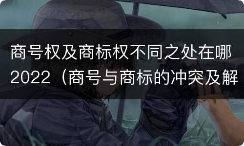 商号权及商标权不同之处在哪2022（商号与商标的冲突及解决措施）