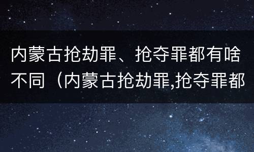 内蒙古抢劫罪、抢夺罪都有啥不同（内蒙古抢劫罪,抢夺罪都有啥不同处理）
