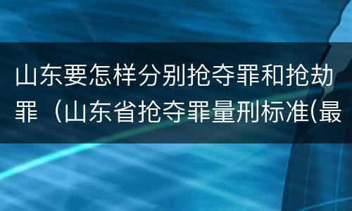 山东要怎样分别抢夺罪和抢劫罪（山东省抢夺罪量刑标准(最新2018）