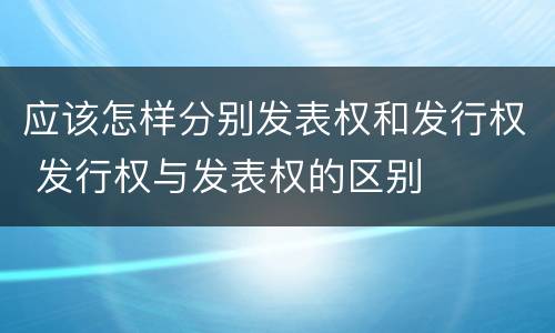 应该怎样分别发表权和发行权 发行权与发表权的区别