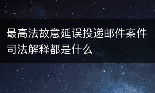 最高法故意延误投递邮件案件司法解释都是什么