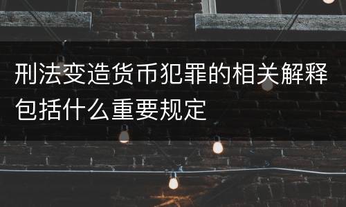 刑法变造货币犯罪的相关解释包括什么重要规定